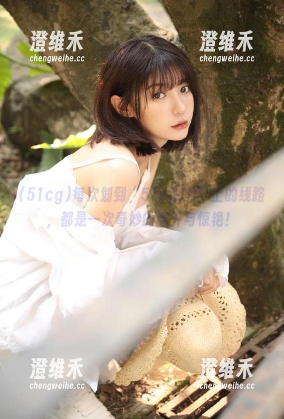 每次划到“51cg10”上的线路，都是一次奇妙的意外与惊艳！