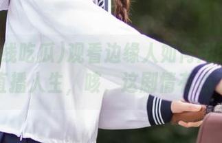 观看边缘人如何用51在线吃瓜直播人生，咳，这剧情有点上头。