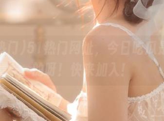 51热门网址，今日吃瓜是必须的呀！快来加入！
