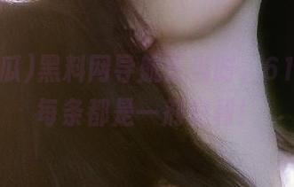 黑料网导航正当时，61吃瓜的每条都是一剂安利！