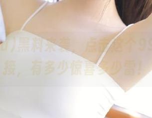 黑料来袭，点击这个998.su链接，有多少惊喜多少雷！