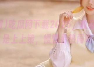 吃瓜网下载2025，收藏起来才是上上策，慢慢看热闹啊