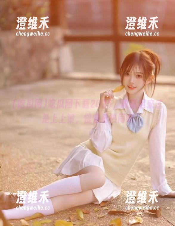 吃瓜网下载2025，收藏起来才是上上策，慢慢看热闹啊