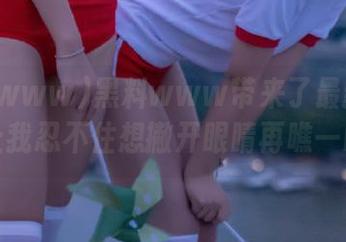 黑料www带来了最新槽点，让我忍不住想撇开眼睛再瞧一眼。