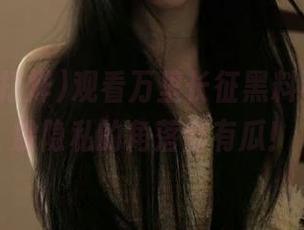 观看万里长征黑料不打烊，躲隐私的角落都有瓜！