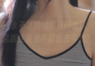 永不迷路的黑料网之旅，怎样才能抓住重点不被偏差带跑？